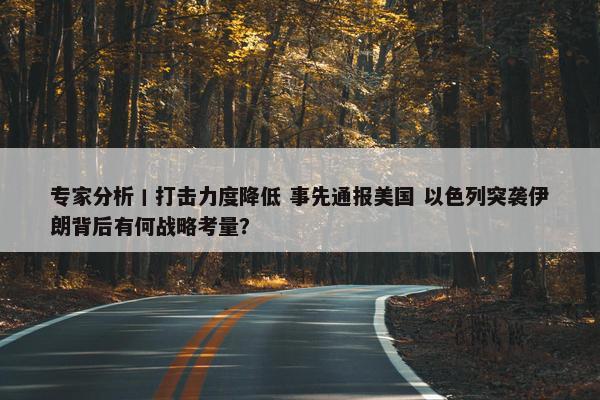 专家分析丨打击力度降低 事先通报美国 以色列突袭伊朗背后有何战略考量？