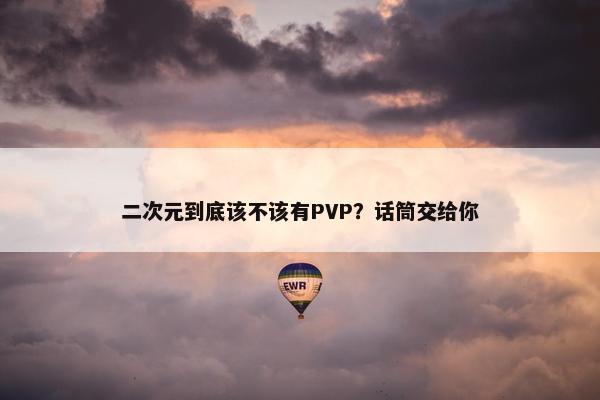 二次元到底该不该有PVP？话筒交给你