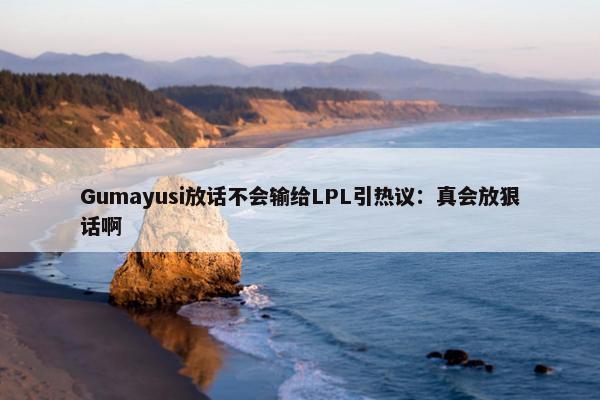 Gumayusi放话不会输给LPL引热议：真会放狠话啊