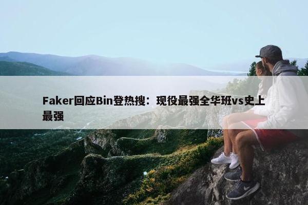 Faker回应Bin登热搜：现役最强全华班vs史上最强