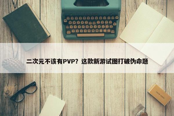 二次元不该有PVP？这款新游试图打破伪命题