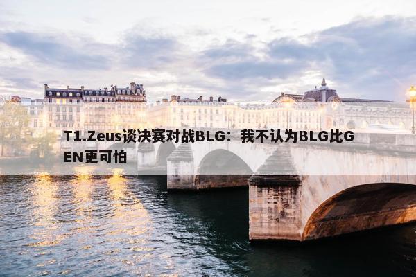 T1.Zeus谈决赛对战BLG：我不认为BLG比GEN更可怕