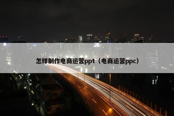 怎样制作电商运营ppt（电商运营ppc）