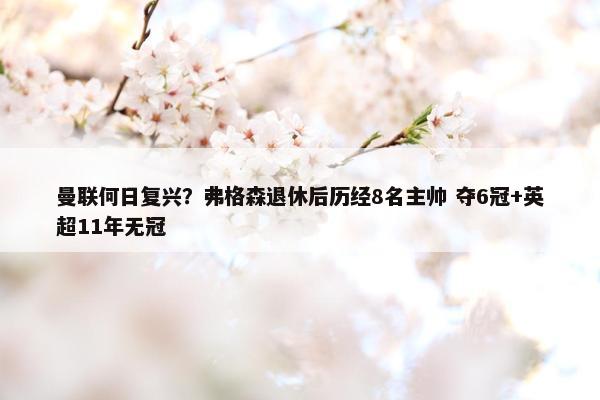 曼联何日复兴？弗格森退休后历经8名主帅 夺6冠+英超11年无冠