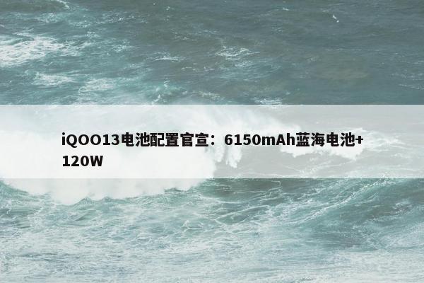 iQOO13电池配置官宣：6150mAh蓝海电池+120W