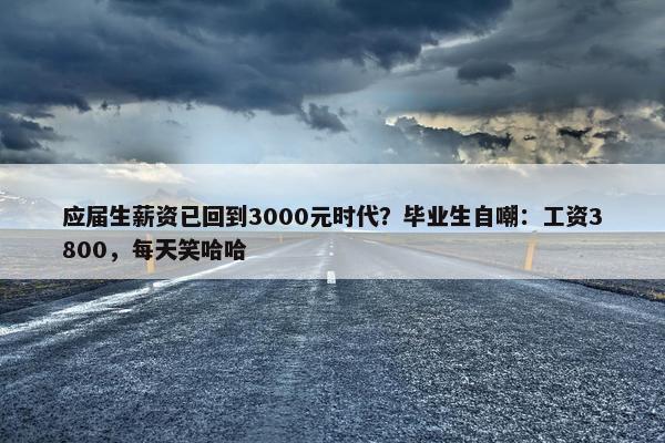 应届生薪资已回到3000元时代？毕业生自嘲：工资3800，每天笑哈哈