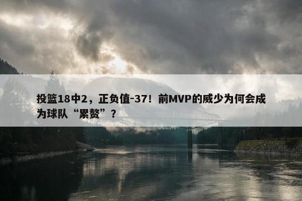 投篮18中2，正负值-37！前MVP的威少为何会成为球队“累赘”？