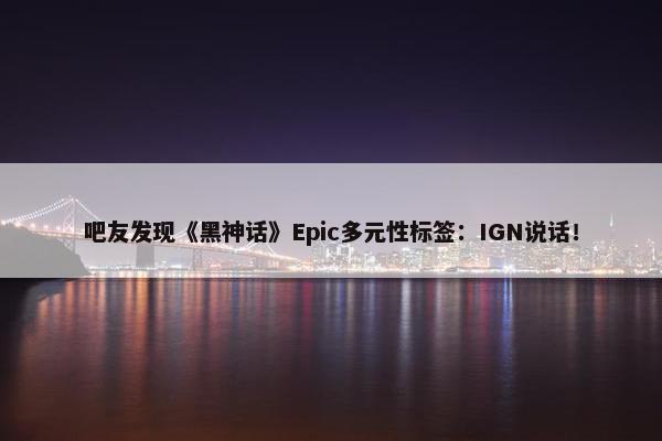 吧友发现《黑神话》Epic多元性标签：IGN说话！