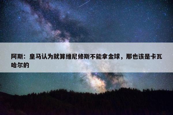 阿斯：皇马认为就算维尼修斯不能拿金球，那也该是卡瓦哈尔的