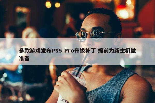 多款游戏发布PS5 Pro升级补丁 提前为新主机做准备