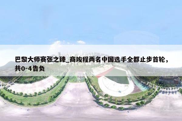 巴黎大师赛张之臻_商竣程两名中国选手全都止步首轮，共0-4告负