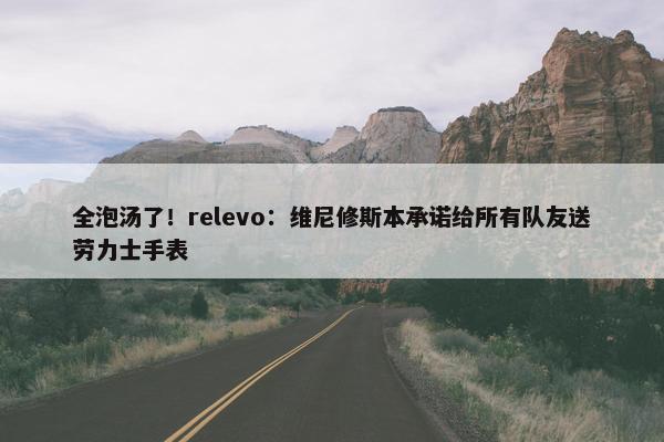 全泡汤了！relevo：维尼修斯本承诺给所有队友送劳力士手表