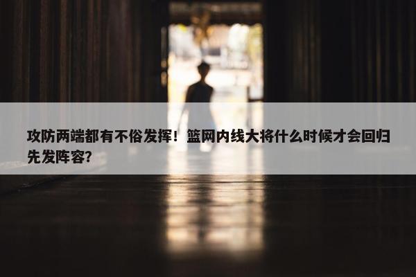 攻防两端都有不俗发挥！篮网内线大将什么时候才会回归先发阵容？