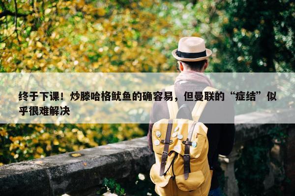 终于下课！炒滕哈格鱿鱼的确容易，但曼联的“症结”似乎很难解决