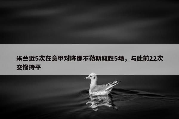 米兰近5次在意甲对阵那不勒斯取胜5场，与此前22次交锋持平