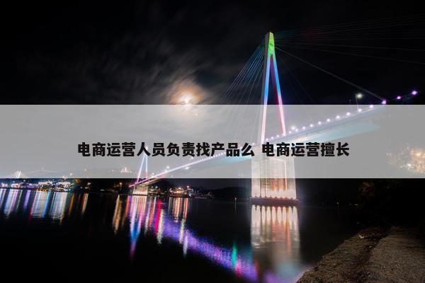 电商运营人员负责找产品么 电商运营擅长