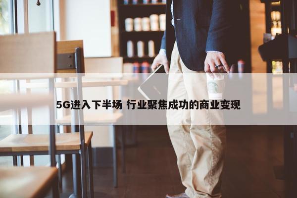 5G进入下半场 行业聚焦成功的商业变现