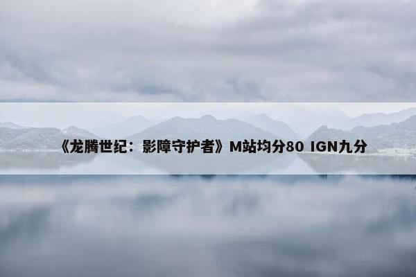 《龙腾世纪：影障守护者》M站均分80 IGN九分