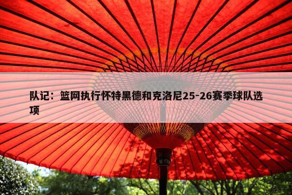 队记：篮网执行怀特黑德和克洛尼25-26赛季球队选项