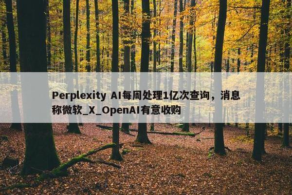 Perplexity AI每周处理1亿次查询，消息称微软_X_OpenAI有意收购