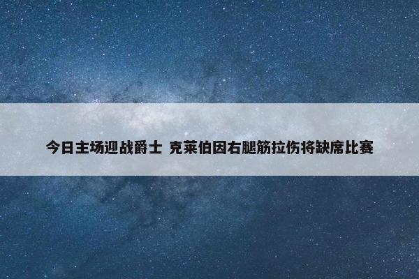 今日主场迎战爵士 克莱伯因右腿筋拉伤将缺席比赛