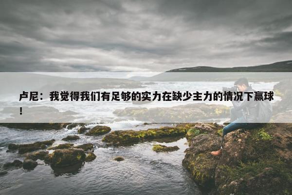 卢尼：我觉得我们有足够的实力在缺少主力的情况下赢球！