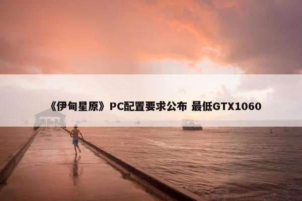 《伊甸星原》PC配置要求公布 最低GTX1060