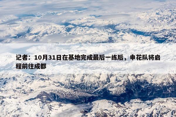 记者：10月31日在基地完成最后一练后，申花队将启程前往成都