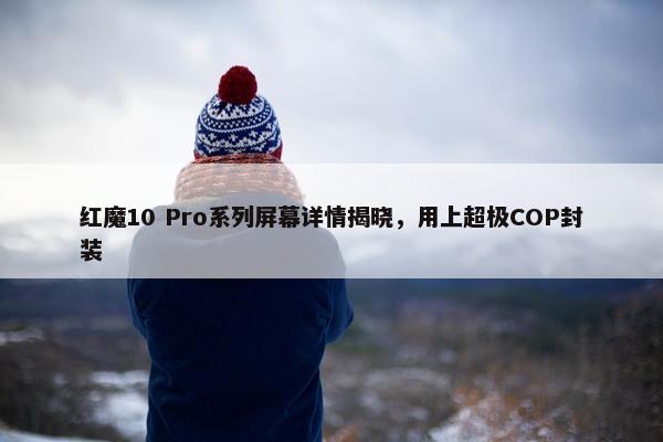 红魔10 Pro系列屏幕详情揭晓，用上超极COP封装