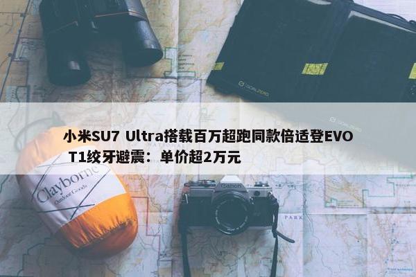 小米SU7 Ultra搭载百万超跑同款倍适登EVO T1绞牙避震：单价超2万元