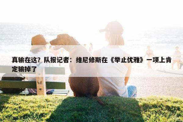 真输在这？队报记者：维尼修斯在《举止优雅》一项上肯定输掉了