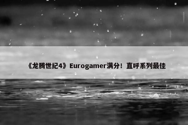 《龙腾世纪4》Eurogamer满分！直呼系列最佳