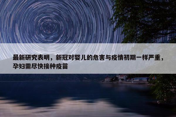 最新研究表明，新冠对婴儿的危害与疫情初期一样严重，孕妇需尽快接种疫苗