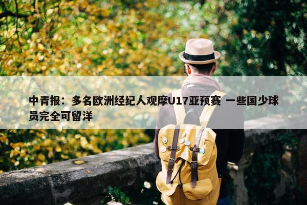 中青报：多名欧洲经纪人观摩U17亚预赛 一些国少球员完全可留洋