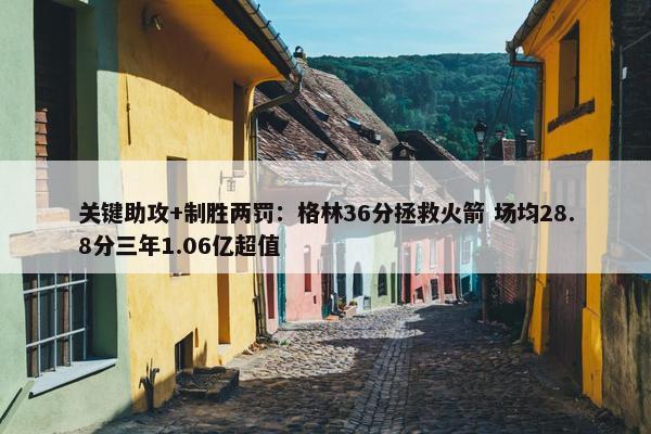 关键助攻+制胜两罚：格林36分拯救火箭 场均28.8分三年1.06亿超值