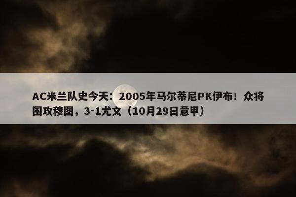 AC米兰队史今天：2005年马尔蒂尼PK伊布！众将围攻穆图，3-1尤文（10月29日意甲）