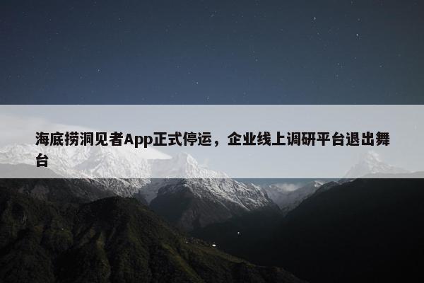 海底捞洞见者App正式停运，企业线上调研平台退出舞台