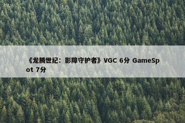 《龙腾世纪：影障守护者》VGC 6分 GameSpot 7分