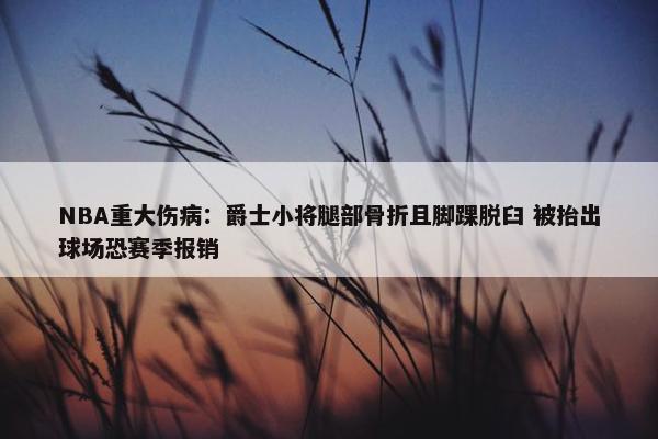 NBA重大伤病：爵士小将腿部骨折且脚踝脱臼 被抬出球场恐赛季报销