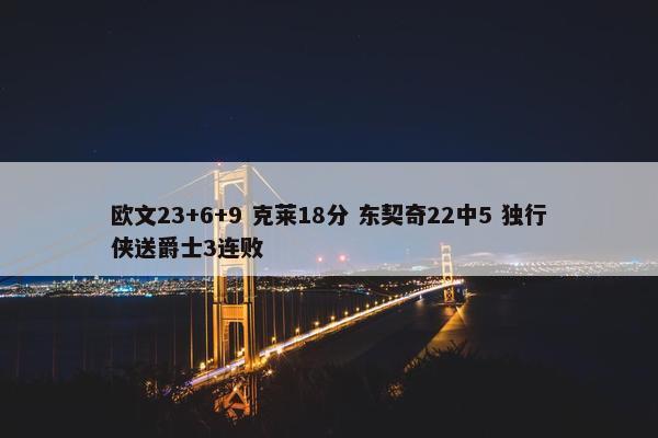 欧文23+6+9 克莱18分 东契奇22中5 独行侠送爵士3连败