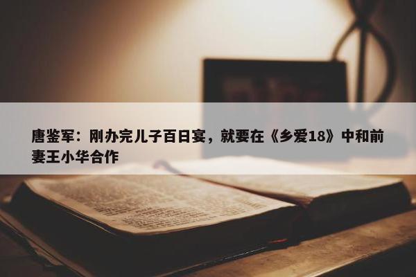 唐鉴军：刚办完儿子百日宴，就要在《乡爱18》中和前妻王小华合作