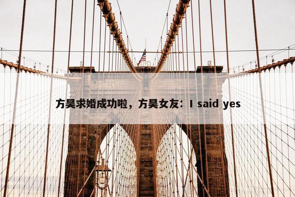 方昊求婚成功啦，方昊女友：I said yes