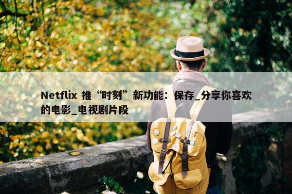 Netflix 推“时刻”新功能：保存_分享你喜欢的电影_电视剧片段