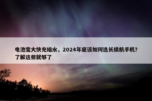 电池变大快充缩水，2024年底该如何选长续航手机？了解这些就够了