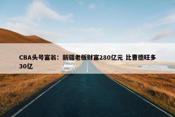 CBA头号富翁：新疆老板财富280亿元 比曹德旺多30亿