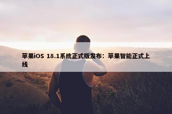 苹果iOS 18.1系统正式版发布：苹果智能正式上线