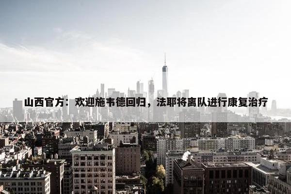 山西官方：欢迎施韦德回归，法耶将离队进行康复治疗