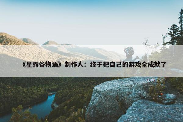 《星露谷物语》制作人：终于把自己的游戏全成就了