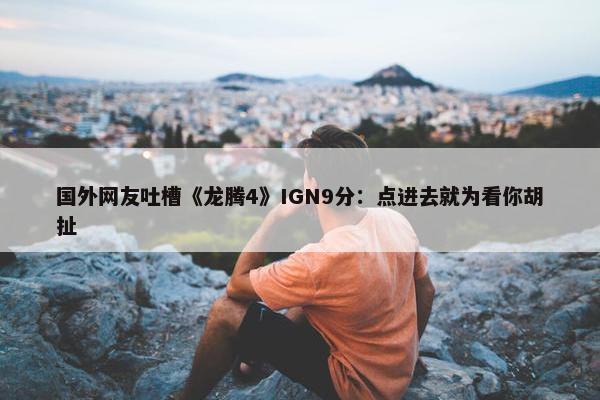 国外网友吐槽《龙腾4》IGN9分：点进去就为看你胡扯