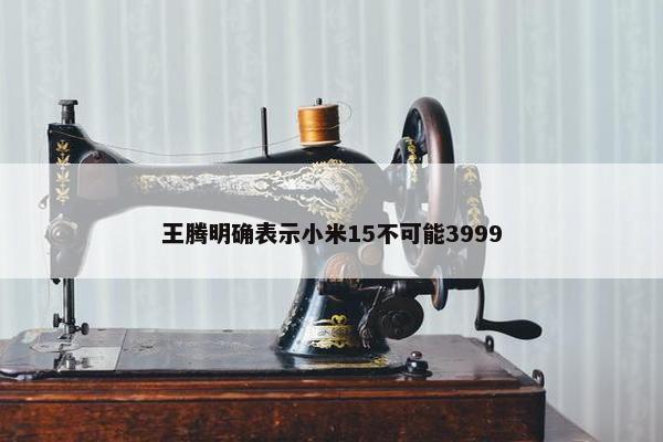 王腾明确表示小米15不可能3999